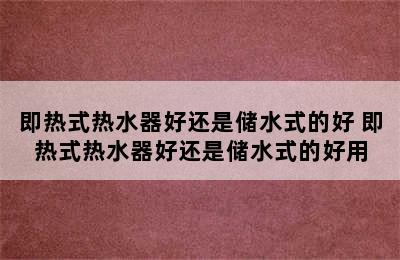 即热式热水器好还是储水式的好 即热式热水器好还是储水式的好用